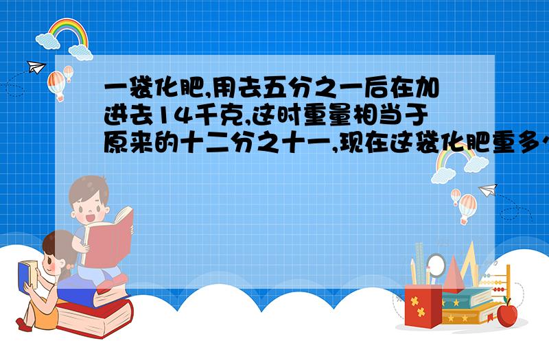 一袋化肥,用去五分之一后在加进去14千克,这时重量相当于原来的十二分之十一,现在这袋化肥重多少千克?