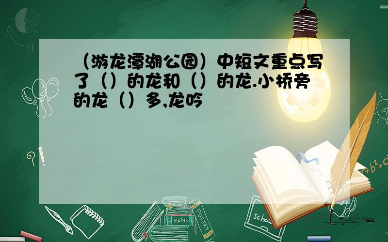 （游龙潭湖公园）中短文重点写了（）的龙和（）的龙.小桥旁的龙（）多,龙吟