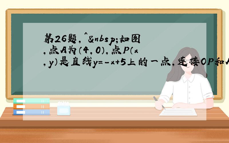 第26题,^ 如图，点A为（4,0），点P（x，y）是直线y=-x+5上的一点，连接OP和AP。（1）如果△O