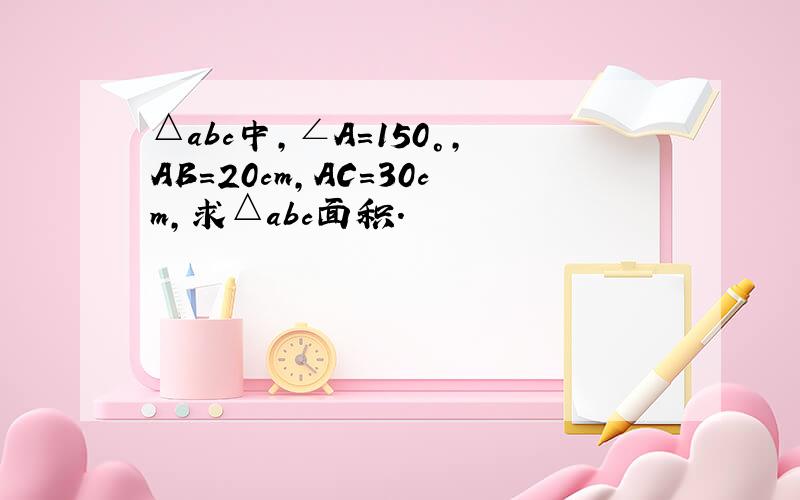 △abc中,∠A=150°,AB=20cm,AC=30cm,求△abc面积.