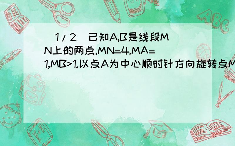 (1/2)已知A,B是线段MN上的两点,MN=4,MA=1,MB>1.以点A为中心顺时针方向旋转点M,以点B为中心逆时针