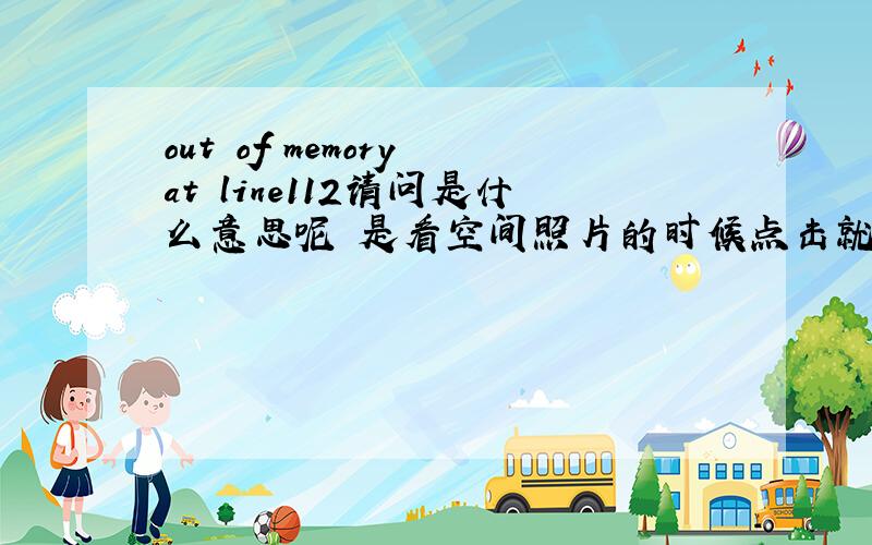 out of memory at line112请问是什么意思呢 是看空间照片的时候点击就会出现的