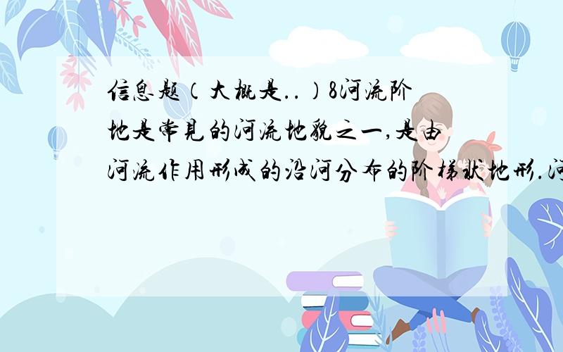 信息题（大概是..）8河流阶地是常见的河流地貌之一,是由河流作用形成的沿河分布的阶梯状地形.河流阶地主要由阶地面和阶地斜