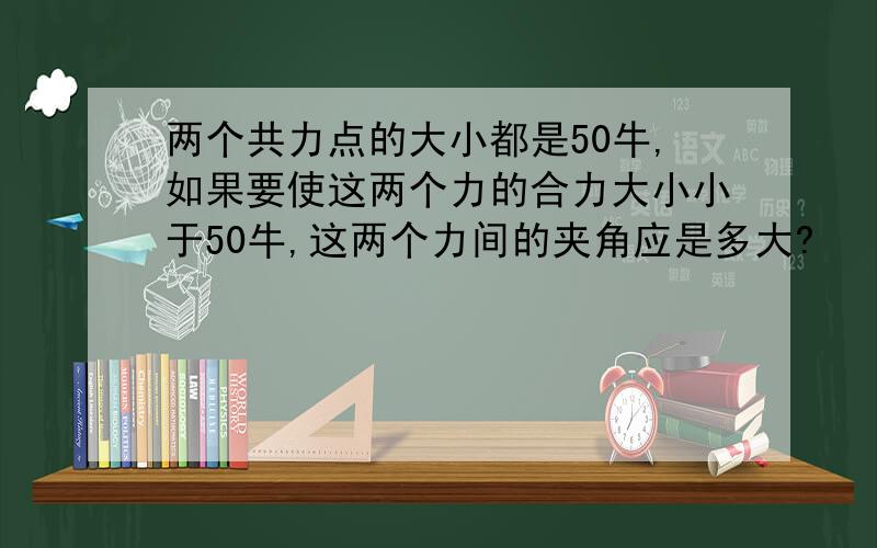 两个共力点的大小都是50牛,如果要使这两个力的合力大小小于50牛,这两个力间的夹角应是多大?