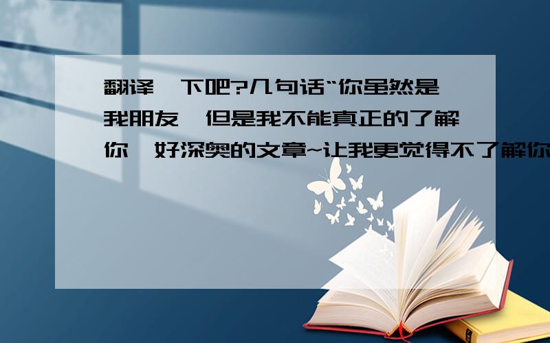 翻译一下吧?几句话“你虽然是我朋友,但是我不能真正的了解你,好深奥的文章~让我更觉得不了解你.希望你加油,我永远支持你~