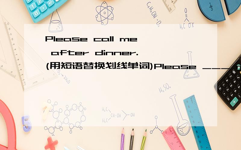 Please call me after dinner.(用短语替换划线单词)Please ___ me ___ aft