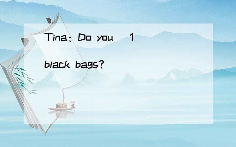 Tina：Do you (1)____________ black bags?