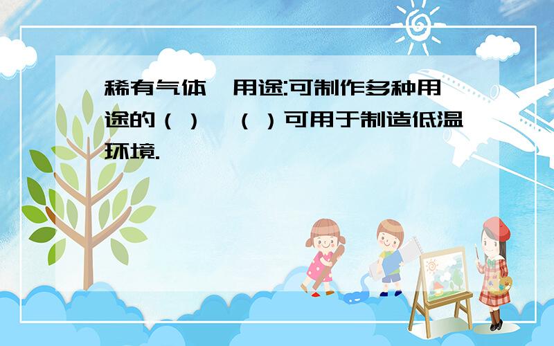 稀有气体,用途:可制作多种用途的（）,（）可用于制造低温环境.