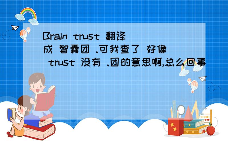 Brain trust 翻译成 智囊团 .可我查了 好像 trust 没有 .团的意思啊,总么回事