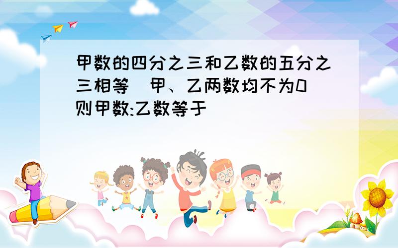 甲数的四分之三和乙数的五分之三相等(甲、乙两数均不为0)则甲数:乙数等于( )