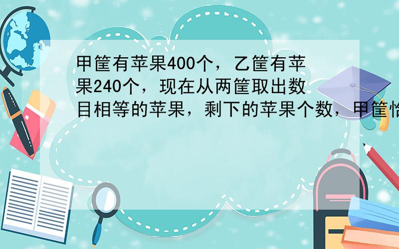 甲筐有苹果400个，乙筐有苹果240个，现在从两筐取出数目相等的苹果，剩下的苹果个数，甲筐恰好是乙筐的5倍，甲筐所剩下的