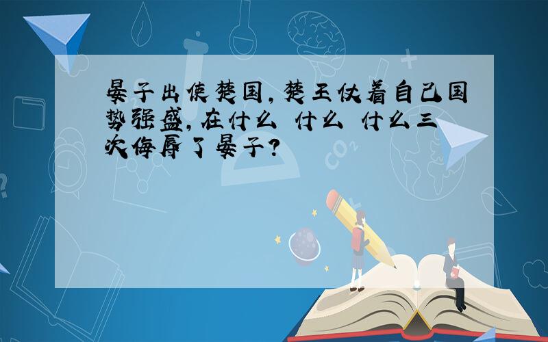 晏子出使楚国,楚王仗着自己国势强盛,在什么 什么 什么三次侮辱了晏子?