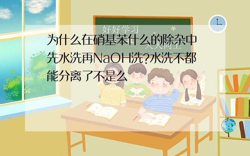 为什么在硝基苯什么的除杂中 先水洗再NaOH洗?水洗不都能分离了不是么