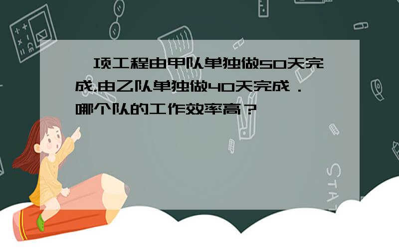 一项工程由甲队单独做50天完成，由乙队单独做40天完成．哪个队的工作效率高？