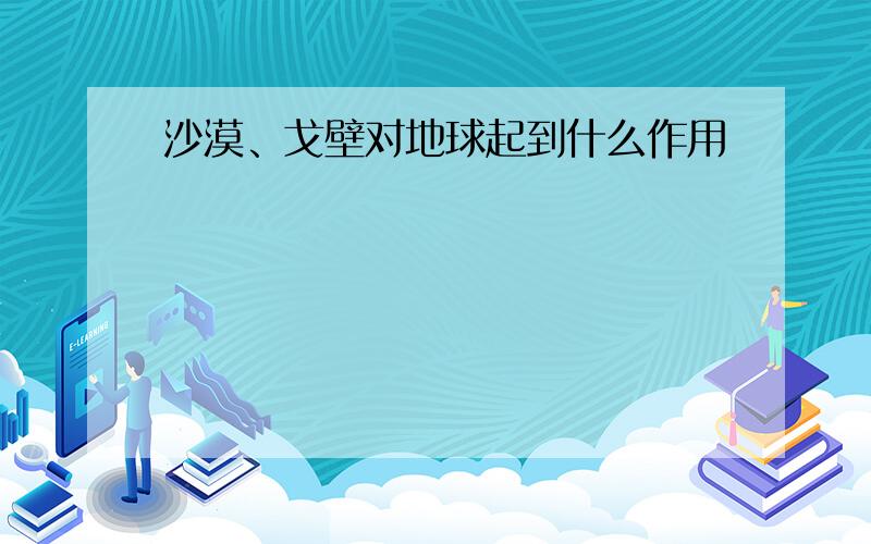 沙漠、戈壁对地球起到什么作用