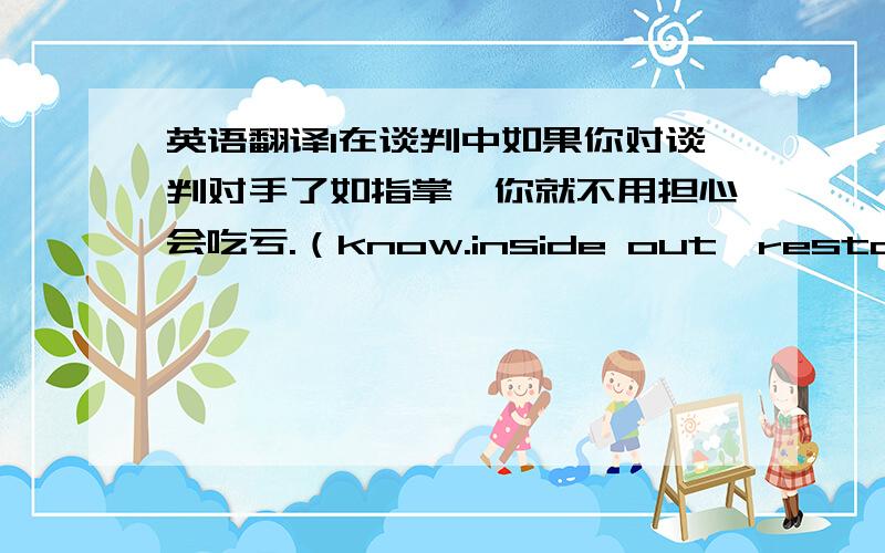 英语翻译1在谈判中如果你对谈判对手了如指掌,你就不用担心会吃亏.（know.inside out,restassured