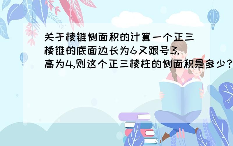 关于棱锥侧面积的计算一个正三棱锥的底面边长为6又跟号3,高为4,则这个正三棱柱的侧面积是多少?(要有解题过程)