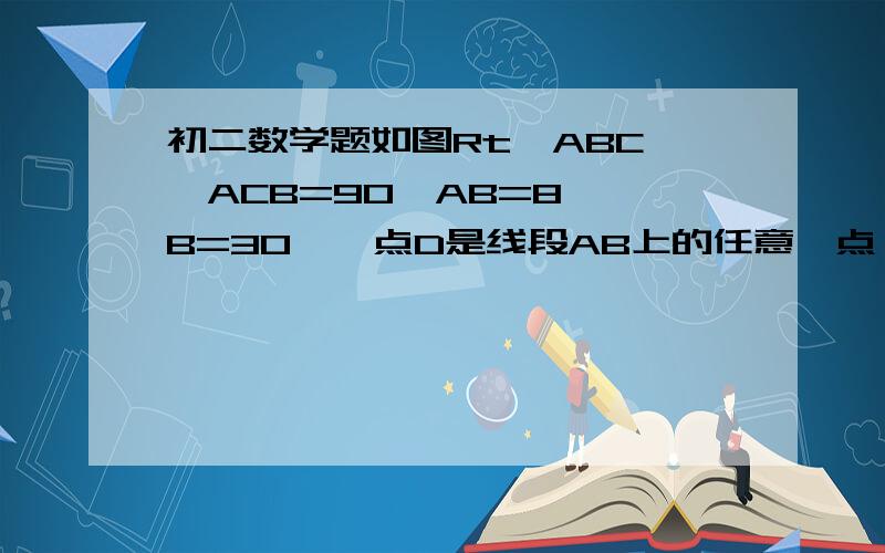 初二数学题如图Rt△ABC,∠ACB=90°AB=8,∠B=30°,点D是线段AB上的任意一点,