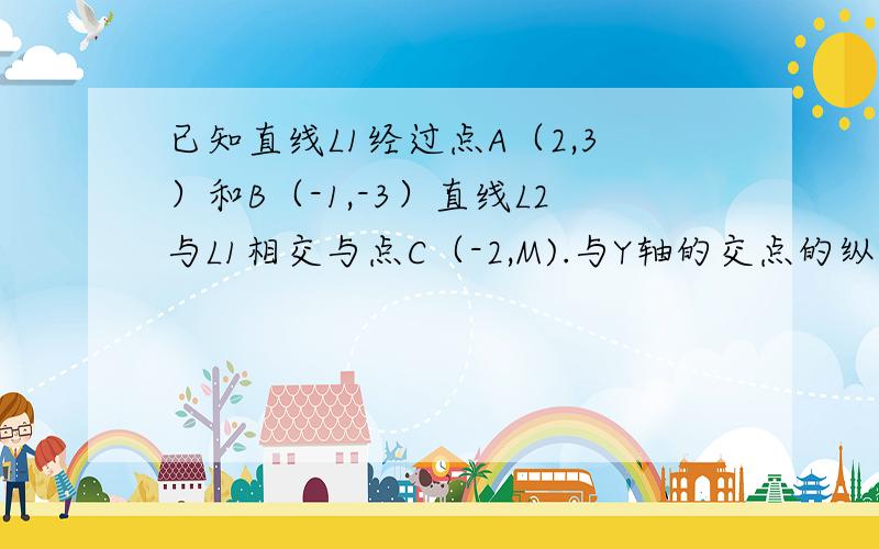 已知直线L1经过点A（2,3）和B（-1,-3）直线L2与L1相交与点C（-2,M).与Y轴的交点的纵坐标为1.