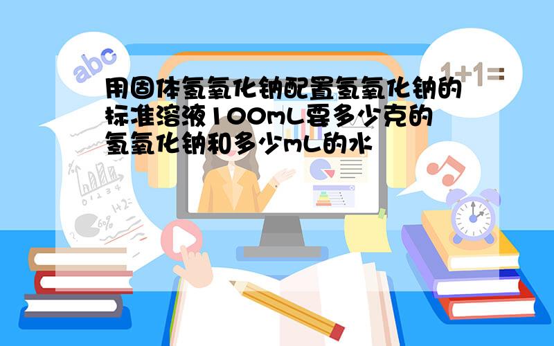 用固体氢氧化钠配置氢氧化钠的标准溶液100mL要多少克的氢氧化钠和多少mL的水