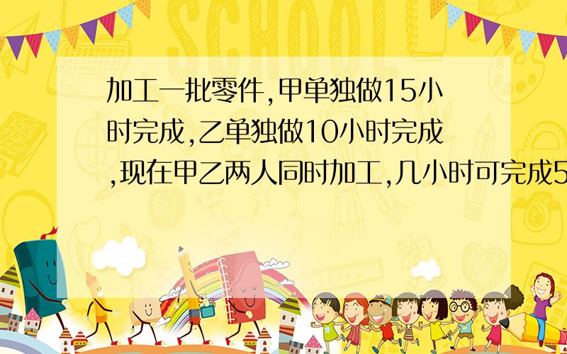 加工一批零件,甲单独做15小时完成,乙单独做10小时完成,现在甲乙两人同时加工,几小时可完成50%?