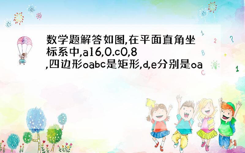 数学题解答如图,在平面直角坐标系中,a16,0.c0,8,四边形oabc是矩形,d,e分别是oa