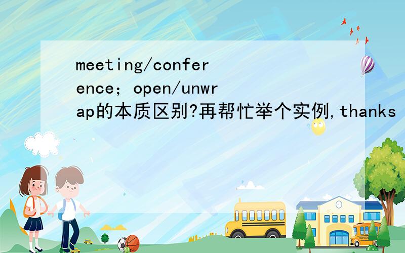 meeting/conference；open/unwrap的本质区别?再帮忙举个实例,thanks