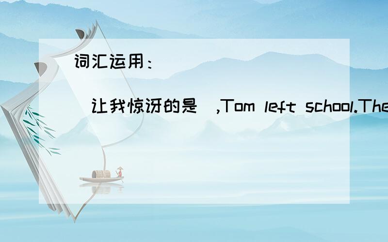 词汇运用：______ _______ ________(让我惊讶的是）,Tom left school.They___