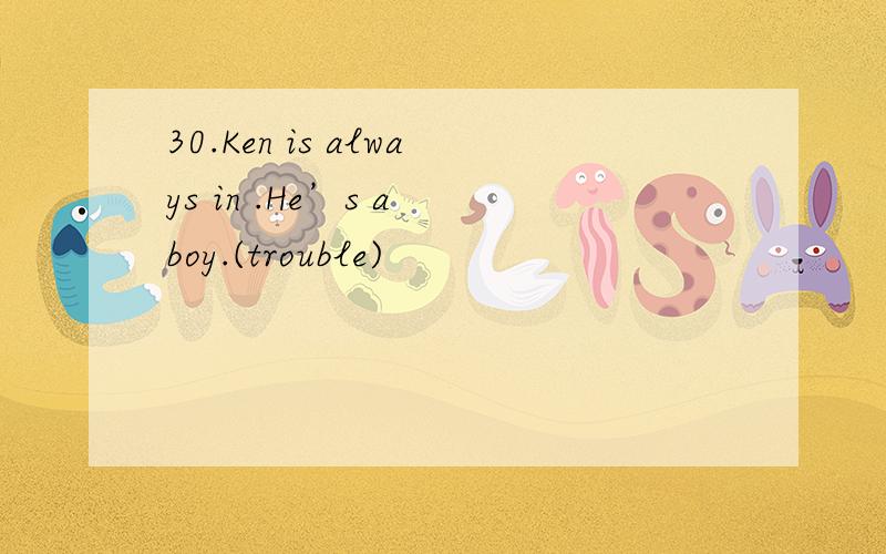 30.Ken is always in .He’s a boy.(trouble)