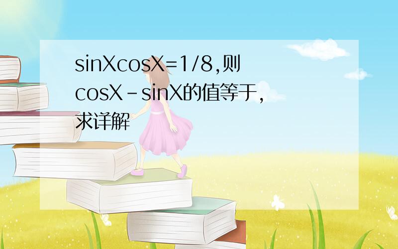 sinXcosX=1/8,则cosX-sinX的值等于,求详解