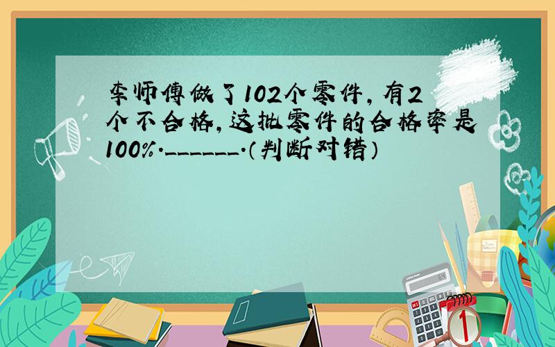 李师傅做了102个零件，有2个不合格，这批零件的合格率是100%．______．（判断对错）