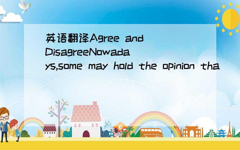 英语翻译Agree and DisagreeNowadays,some may hold the opinion tha