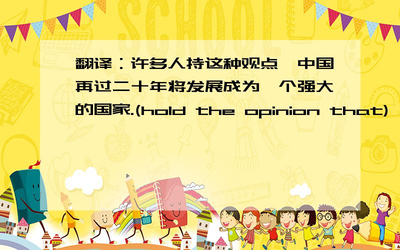 翻译：许多人持这种观点,中国再过二十年将发展成为一个强大的国家.(hold the opinion that)