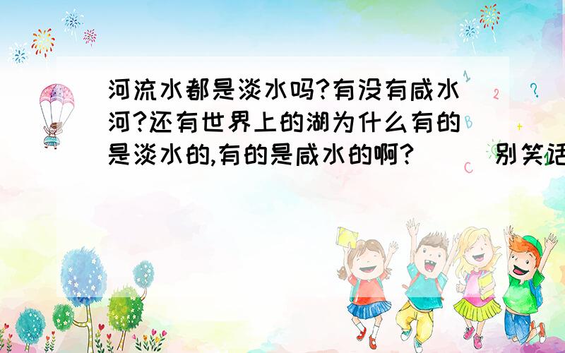 河流水都是淡水吗?有没有咸水河?还有世界上的湖为什么有的是淡水的,有的是咸水的啊?```别笑话我孤陋寡闻啊````