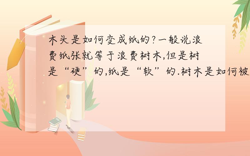 木头是如何变成纸的?一般说浪费纸张就等于浪费树木,但是树是“硬”的,纸是“软”的.树木是如何被制造称纸张的?木浆是如何产