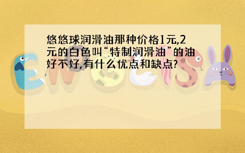 悠悠球润滑油那种价格1元,2元的白色叫“特制润滑油”的油好不好,有什么优点和缺点?