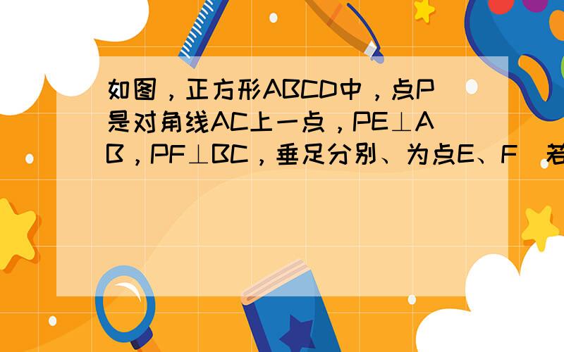 如图，正方形ABCD中，点P是对角线AC上一点，PE⊥AB，PF⊥BC，垂足分别、为点E、F．若正方形ABCD的周长为8