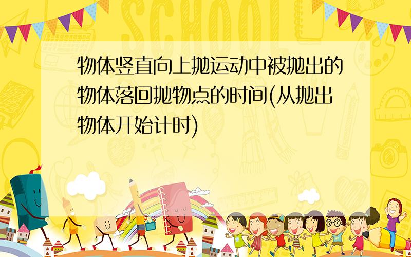 物体竖直向上抛运动中被抛出的物体落回抛物点的时间(从抛出物体开始计时)