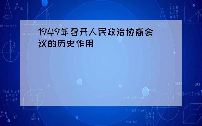 1949年召开人民政治协商会议的历史作用