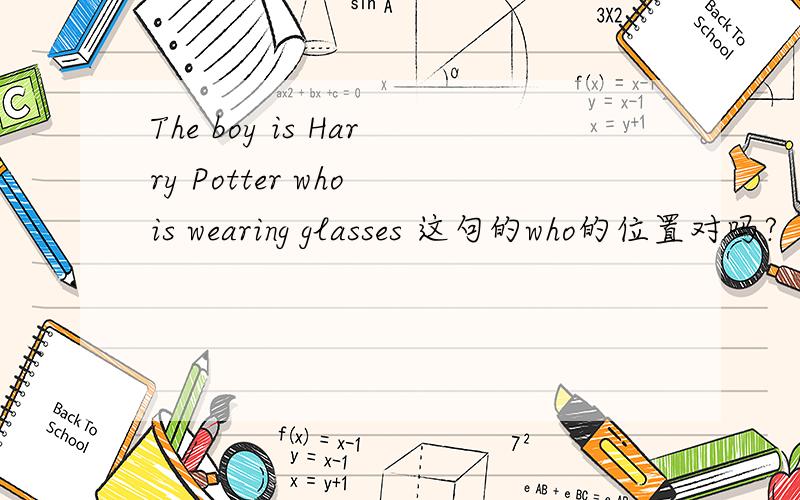 The boy is Harry Potter who is wearing glasses 这句的who的位置对吗?