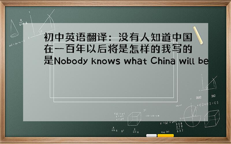 初中英语翻译：没有人知道中国在一百年以后将是怎样的我写的是Nobody knows what China will be