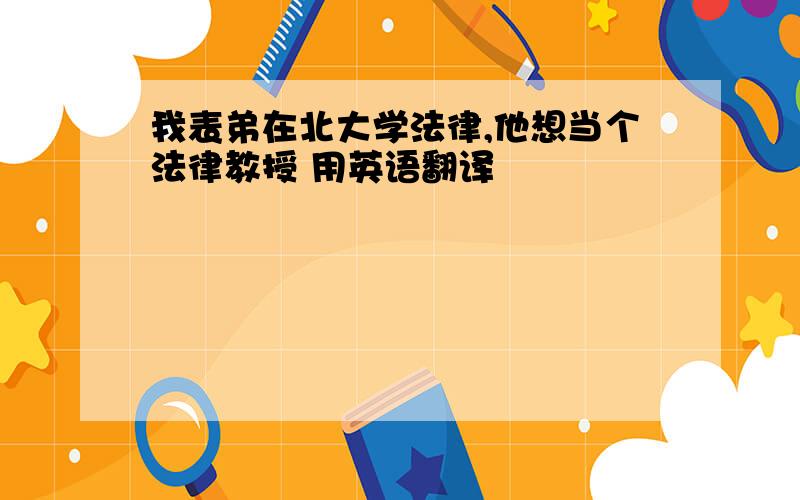 我表弟在北大学法律,他想当个法律教授 用英语翻译