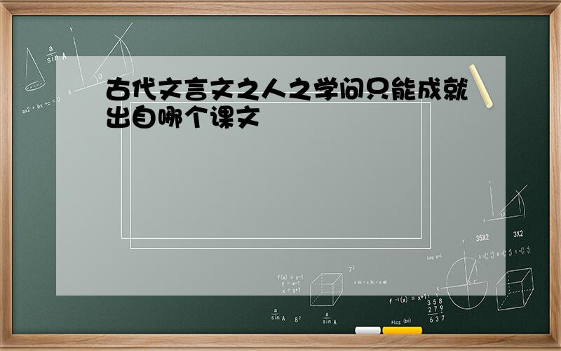 古代文言文之人之学问只能成就出自哪个课文