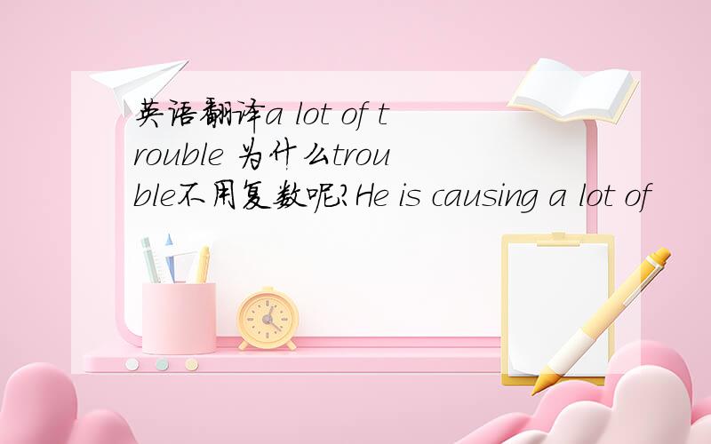 英语翻译a lot of trouble 为什么trouble不用复数呢?He is causing a lot of