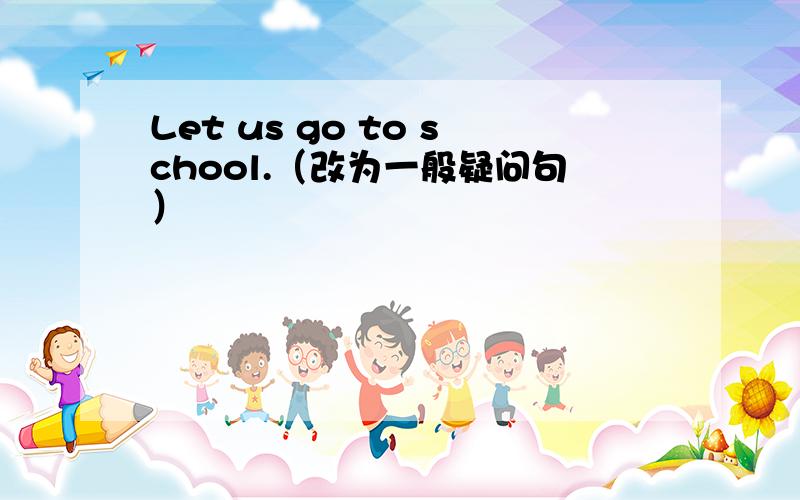 Let us go to school.（改为一般疑问句）