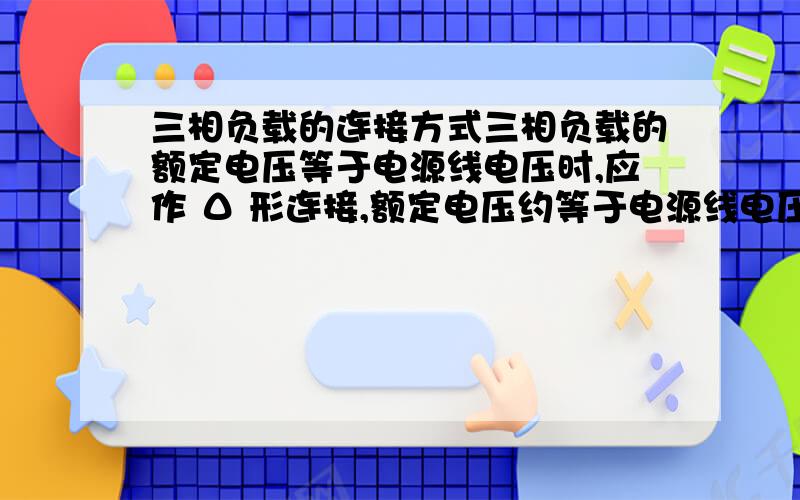 三相负载的连接方式三相负载的额定电压等于电源线电压时,应作 Δ 形连接,额定电压约等于电源线电压的0.577倍时,三相负