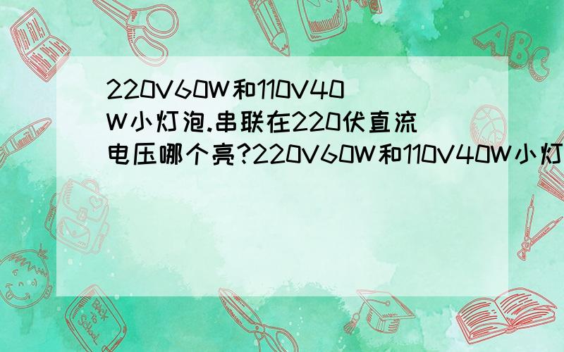 220V60W和110V40W小灯泡.串联在220伏直流电压哪个亮?220V60W和110V40W小灯泡.串