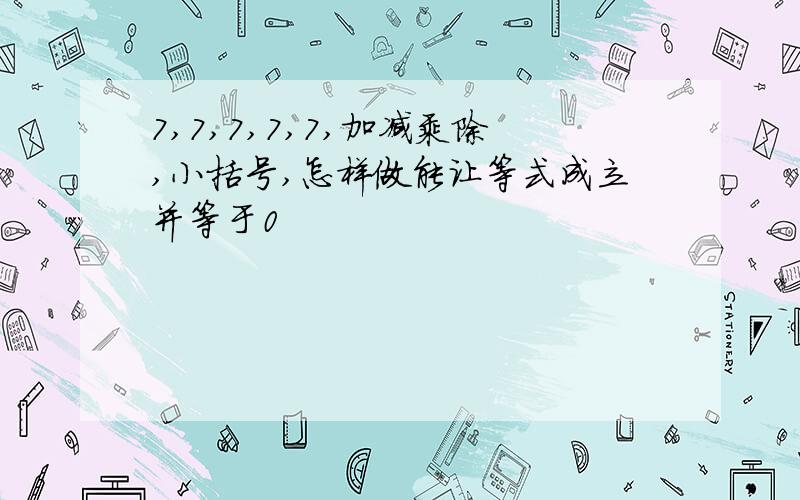 7,7,7,7,7,加减乘除,小括号,怎样做能让等式成立并等于0