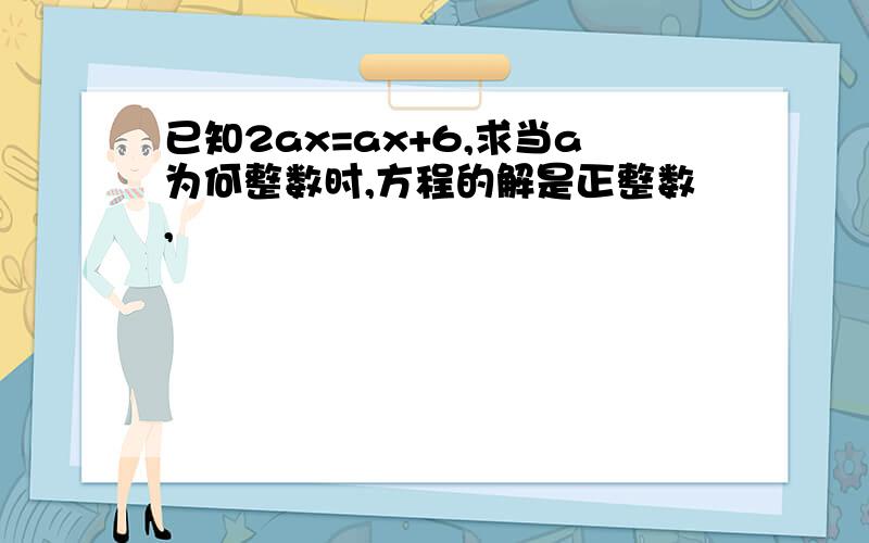 已知2ax=ax+6,求当a为何整数时,方程的解是正整数,