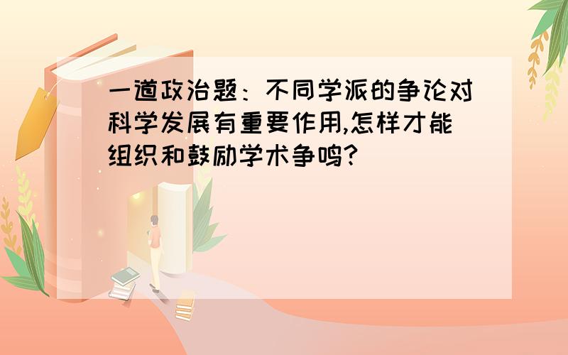 一道政治题：不同学派的争论对科学发展有重要作用,怎样才能组织和鼓励学术争鸣?